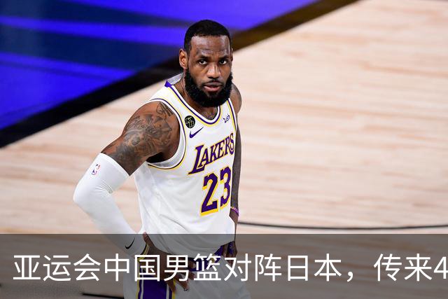 亚运会中国男篮对阵日本，传来4好消息和2坏消息，男篮赢球有望